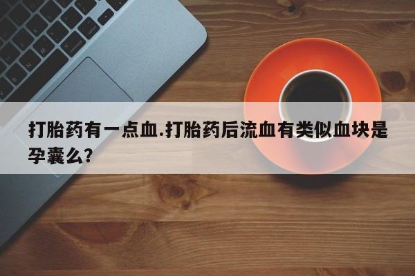 私人打胎药大月份胎停药打胎药有一点血.打胎药后流血有类似血块是孕囊么？