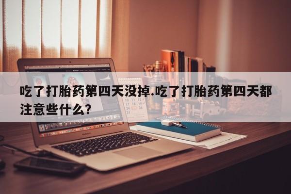 私人打胎药大月份胎停药吃了打胎药第四天没掉.吃了打胎药第四天都注意些什么？
