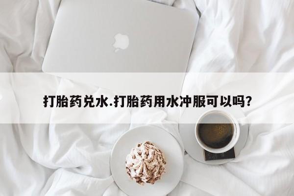 私人打胎药大月份胎停药打胎药兑水.打胎药用水冲服可以吗？