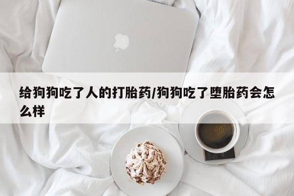 私人打胎药大月份胎停药给狗狗吃了人的打胎药/狗狗吃了堕胎药会怎么样