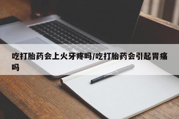 私人打胎药大月份胎停药吃打胎药会上火牙疼吗/吃打胎药会引起胃痛吗