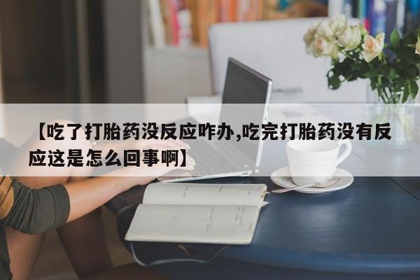 私人打胎药大月份胎停药【吃了打胎药没反应咋办,吃完打胎药没有反应这是怎么回事啊】