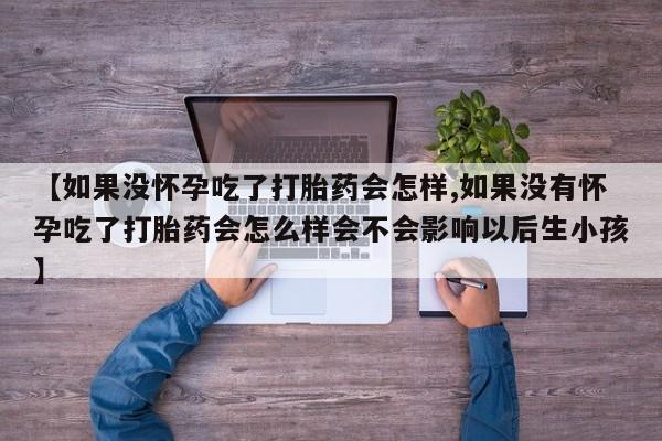 私人打胎药大月份胎停药【如果没怀孕吃了打胎药会怎样,如果没有怀孕吃了打胎药会怎么样会不会影响以后生小孩】