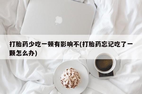 私人打胎药大月份胎停药打胎药少吃一顿有影响不(打胎药忘记吃了一颗怎么办)