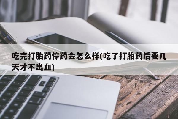 私人打胎药大月份胎停药吃完打胎药停药会怎么样(吃了打胎药后要几天才不出血)