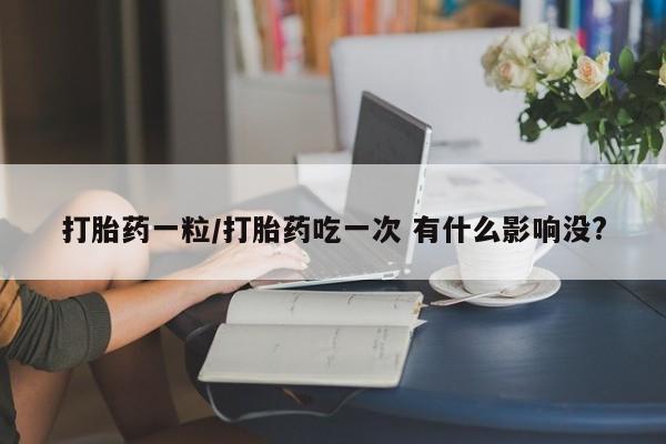 私人打胎药大月份胎停药打胎药一粒/打胎药吃一次 有什么影响没?