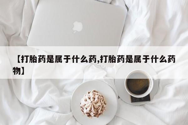 私人打胎药大月份胎停药【打胎药是属于什么药,打胎药是属于什么药物】