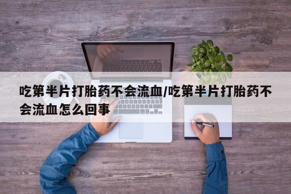 私人打胎药大月份胎停药吃第半片打胎药不会流血/吃第半片打胎药不会流血怎么回事