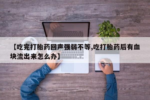 私人打胎药大月份胎停药【吃完打胎药回声强弱不等,吃打胎药后有血块流出来怎么办】