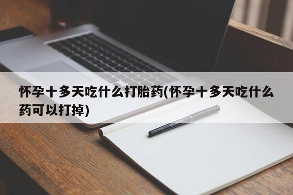 私人打胎药大月份胎停药怀孕十多天吃什么打胎药(怀孕十多天吃什么药可以打掉)