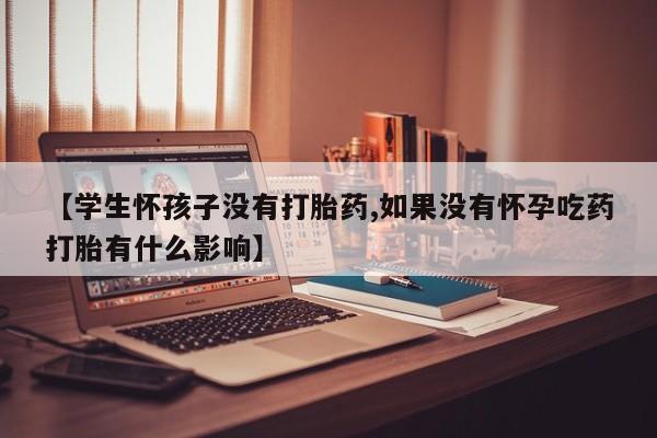 私人打胎药大月份胎停药【学生怀孩子没有打胎药,如果没有怀孕吃药打胎有什么影响】