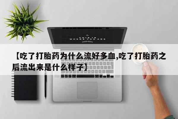 私人打胎药大月份胎停药【吃了打胎药为什么流好多血,吃了打胎药之后流出来是什么样子】