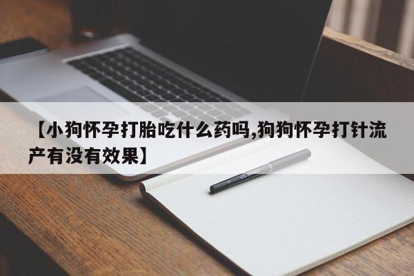 私人打胎药大月份胎停药【小狗怀孕打胎吃什么药吗,狗狗怀孕打针流产有没有效果】