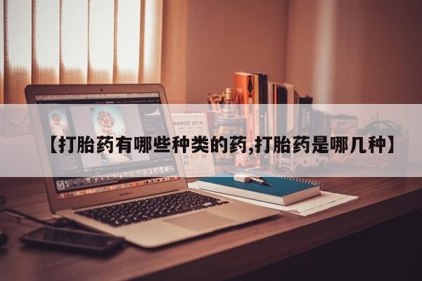 私人打胎药大月份胎停药【打胎药有哪些种类的药,打胎药是哪几种】