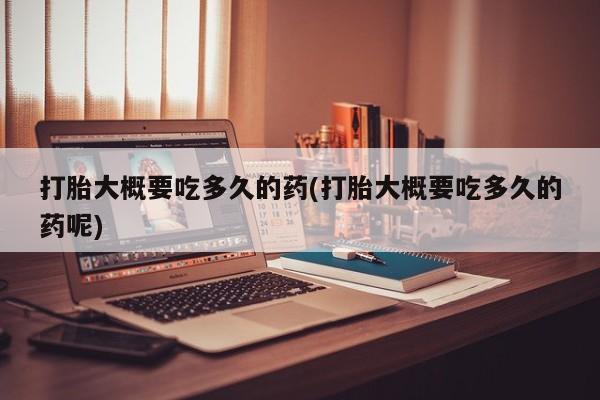 私人打胎药大月份胎停药打胎大概要吃多久的药(打胎大概要吃多久的药呢)