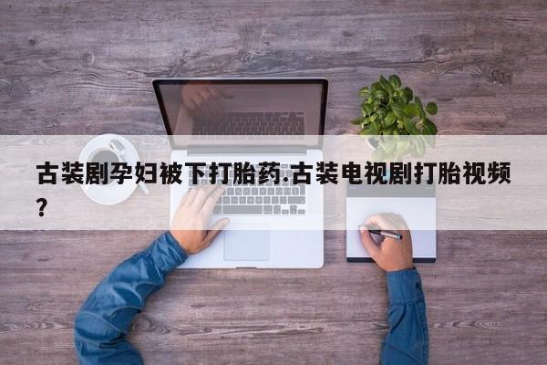私人打胎药大月份胎停药古装剧孕妇被下打胎药.古装电视剧打胎视频？