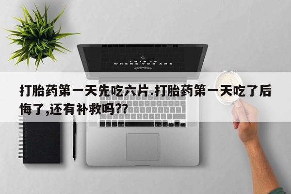 私人打胎药大月份胎停药打胎药第一天先吃六片.打胎药第一天吃了后悔了,还有补救吗?？