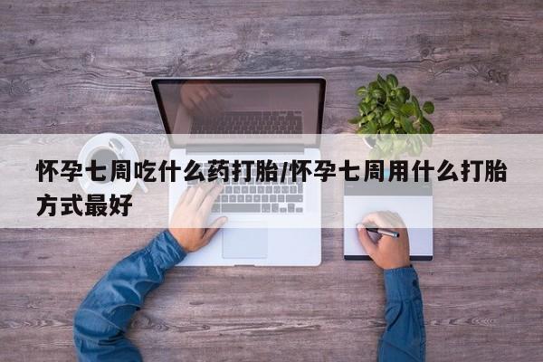 私人打胎药大月份胎停药怀孕七周吃什么药打胎/怀孕七周用什么打胎方式最好