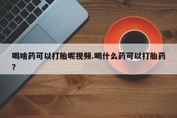 私人打胎药大月份胎停药喝啥药可以打胎呢视频.喝什么药可以打胎药？