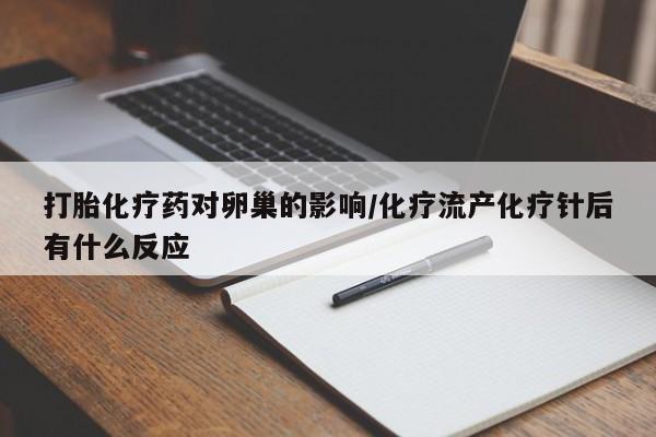 私人打胎药大月份胎停药打胎化疗药对卵巢的影响/化疗流产化疗针后有什么反应