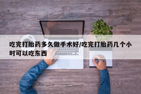 私人打胎药大月份胎停药吃完打胎药多久做手术好/吃完打胎药几个小时可以吃东西