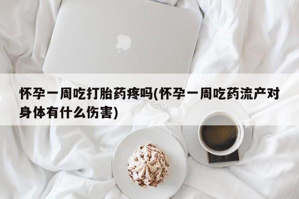 私人打胎药大月份胎停药怀孕一周吃打胎药疼吗(怀孕一周吃药流产对身体有什么伤害)