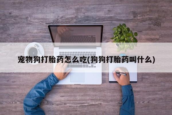 私人打胎药大月份胎停药宠物狗打胎药怎么吃(狗狗打胎药叫什么)