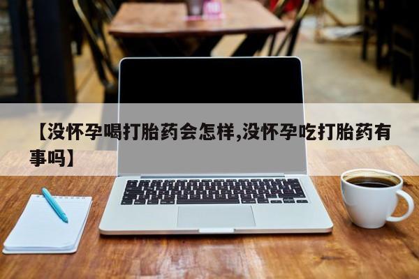 私人打胎药大月份胎停药【没怀孕喝打胎药会怎样,没怀孕吃打胎药有事吗】