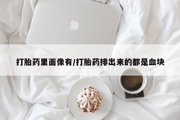 私人打胎药大月份胎停药打胎药里面像有/打胎药排出来的都是血块