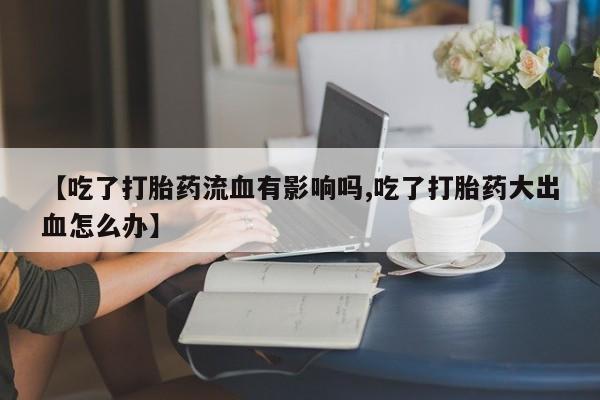私人打胎药大月份胎停药【吃了打胎药流血有影响吗,吃了打胎药大出血怎么办】