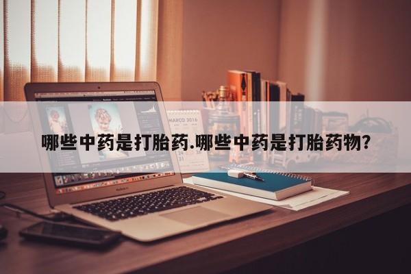 私人打胎药大月份胎停药哪些中药是打胎药.哪些中药是打胎药物？