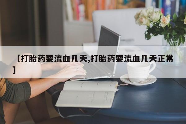 私人打胎药大月份胎停药【打胎药要流血几天,打胎药要流血几天正常】