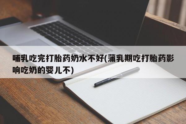 私人打胎药大月份胎停药哺乳吃完打胎药奶水不好(蒲乳期吃打胎药影响吃奶的婴儿不)