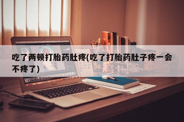 私人打胎药大月份胎停药吃了两顿打胎药肚疼(吃了打胎药肚子疼一会不疼了)