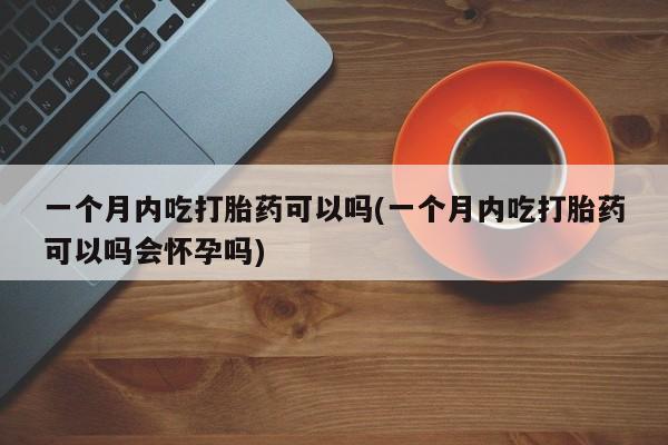 私人打胎药大月份胎停药一个月内吃打胎药可以吗(一个月内吃打胎药可以吗会怀孕吗)