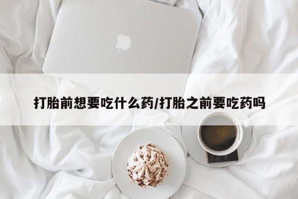 私人打胎药大月份胎停药打胎前想要吃什么药/打胎之前要吃药吗