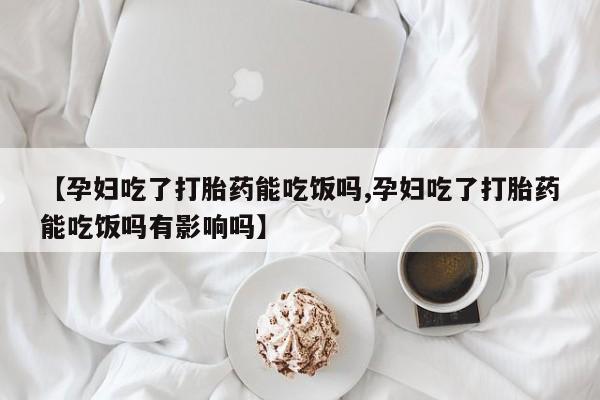 私人打胎药大月份胎停药【孕妇吃了打胎药能吃饭吗,孕妇吃了打胎药能吃饭吗有影响吗】