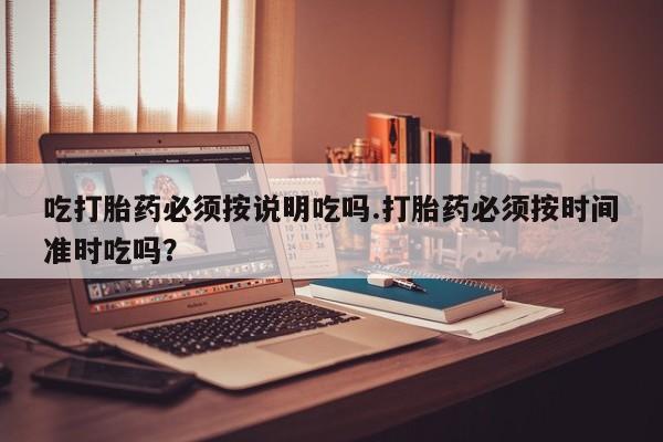 私人打胎药大月份胎停药吃打胎药必须按说明吃吗.打胎药必须按时间准时吃吗？