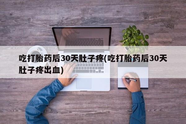 私人打胎药大月份胎停药吃打胎药后30天肚子疼(吃打胎药后30天肚子疼出血)