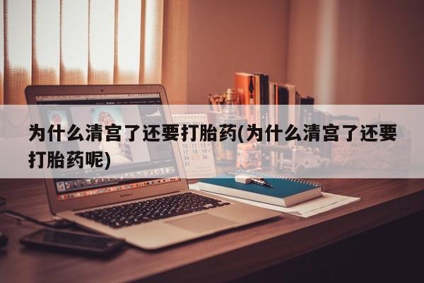 私人打胎药大月份胎停药为什么清宫了还要打胎药(为什么清宫了还要打胎药呢)