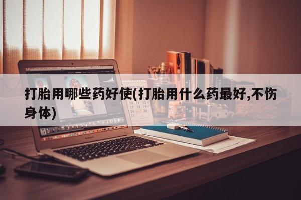 私人打胎药大月份胎停药打胎用哪些药好使(打胎用什么药最好,不伤身体)