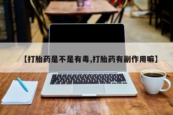 私人打胎药大月份胎停药【打胎药是不是有毒,打胎药有副作用嘛】