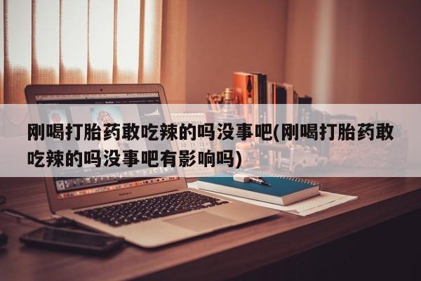 私人打胎药大月份胎停药刚喝打胎药敢吃辣的吗没事吧(刚喝打胎药敢吃辣的吗没事吧有影响吗)