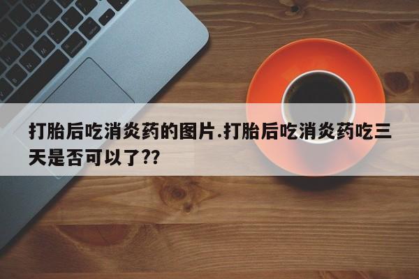 私人打胎药大月份胎停药打胎后吃消炎药的图片.打胎后吃消炎药吃三天是否可以了?？