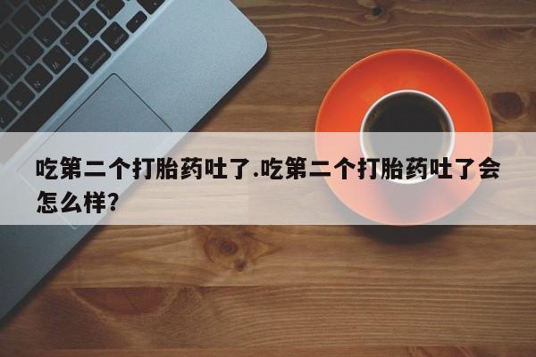 私人打胎药大月份胎停药吃第二个打胎药吐了.吃第二个打胎药吐了会怎么样？