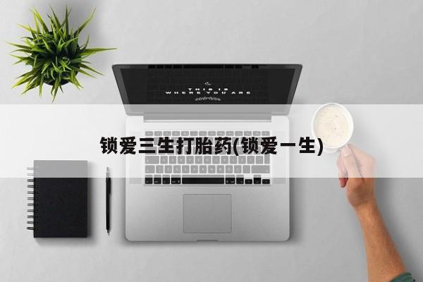 私人打胎药大月份胎停药锁爱三生打胎药(锁爱一生)