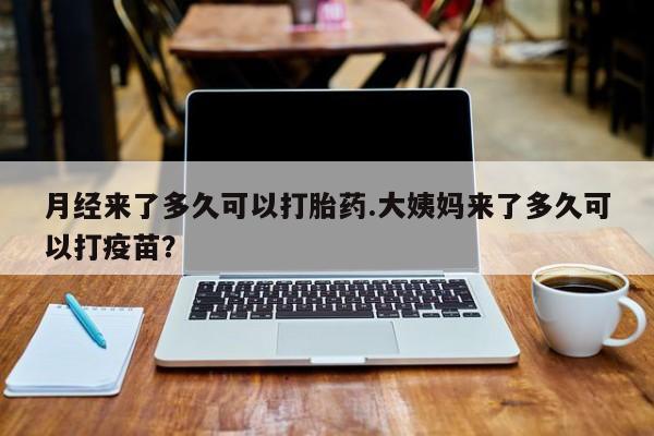 私人打胎药大月份胎停药月经来了多久可以打胎药.大姨妈来了多久可以打疫苗？