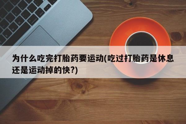 私人打胎药大月份胎停药为什么吃完打胎药要运动(吃过打胎药是休息还是运动掉的快?)