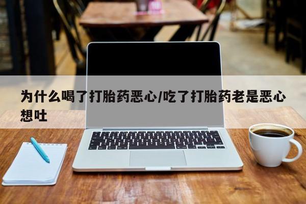 私人打胎药大月份胎停药为什么喝了打胎药恶心/吃了打胎药老是恶心想吐