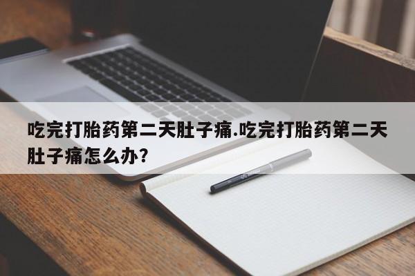 私人打胎药大月份胎停药吃完打胎药第二天肚子痛.吃完打胎药第二天肚子痛怎么办？